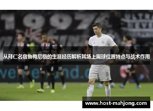 从拜仁名宿鲁梅尼格的生涯经历解析其场上踢球位置特点与战术作用 从拜仁名宿鲁梅尼格的生涯经历解析其场上踢球位置特点与战术作用