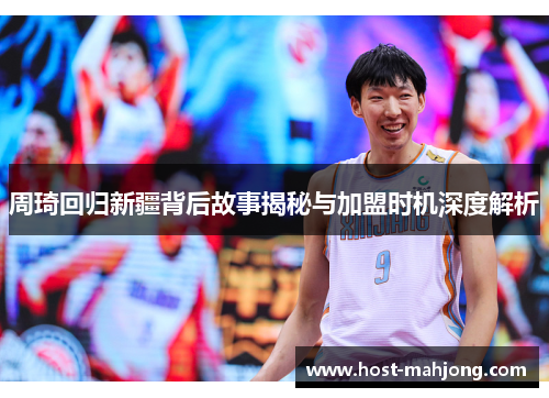 周琦回归新疆背后故事揭秘与加盟时机深度解析 周琦回归新疆背后故事揭秘与加盟时机深度解析