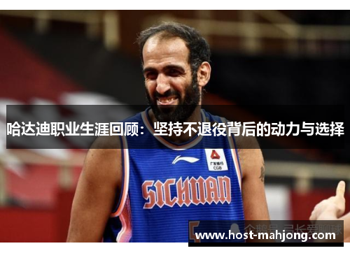 哈达迪职业生涯回顾:坚持不退役背后的动力与选择 哈达迪职业生涯回顾:坚持不退役背后的动力与选择