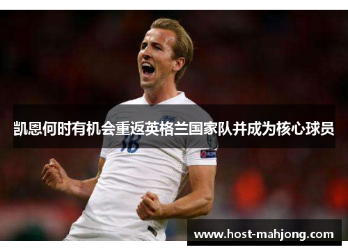 凯恩何时有机会重返英格兰国家队并成为核心球员 凯恩何时有机会重返英格兰国家队并成为核心球员