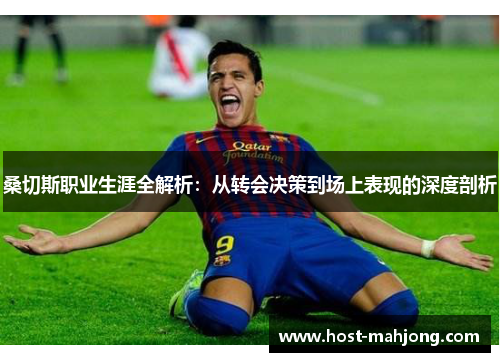 桑切斯职业生涯全解析:从转会决策到场上表现的深度剖析 桑切斯职业生涯全解析:从转会决策到场上表现的深度剖析