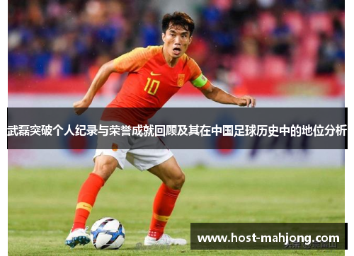 武磊突破个人纪录与荣誉成就回顾及其在中国足球历史中的地位分析 武磊突破个人纪录与荣誉成就回顾及其在中国足球历史中的地位分析