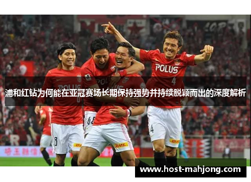 浦和红钻为何能在亚冠赛场长期保持强势并持续脱颖而出的深度解析 浦和红钻为何能在亚冠赛场长期保持强势并持续脱颖而出的深度解析