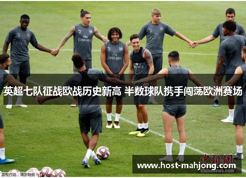 英超七队征战欧战历史新高 半数球队携手闯荡欧洲赛场 英超七队征战欧战历史新高 半数球队携手闯荡欧洲赛场