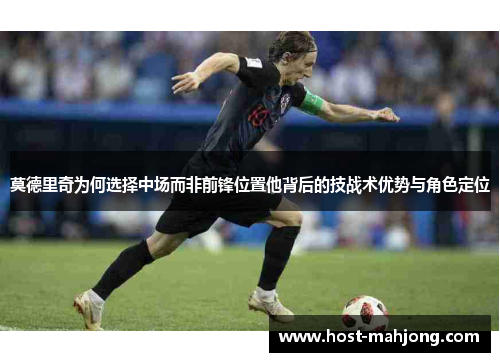 莫德里奇为何选择中场而非前锋位置他背后的技战术优势与角色定位