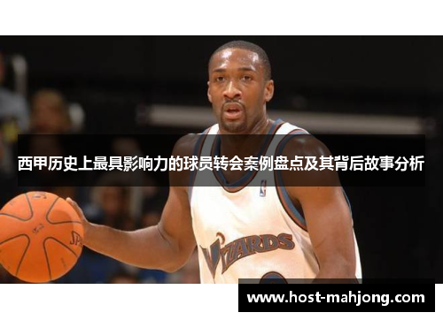 西甲历史上最具影响力的球员转会案例盘点及其背后故事分析