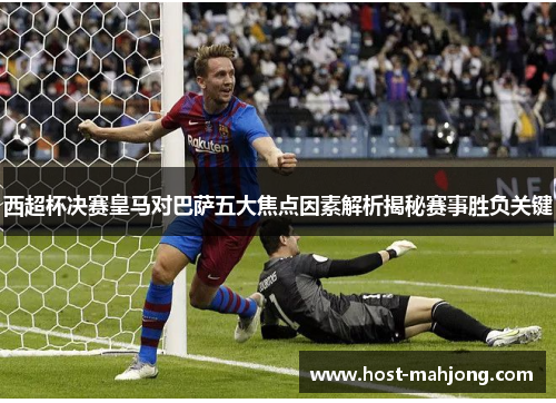 西超杯决赛皇马对巴萨五大焦点因素解析揭秘赛事胜负关键