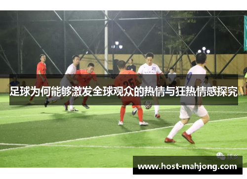 足球为何能够激发全球观众的热情与狂热情感探究 足球为何能够激发全球观众的热情与狂热情感探究