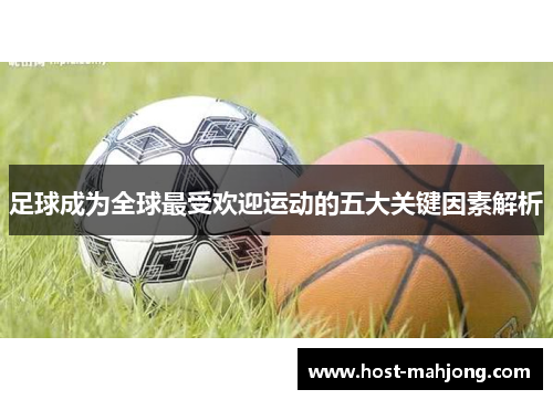 足球成为全球最受欢迎运动的五大关键因素解析 足球成为全球最受欢迎运动的五大关键因素解析
