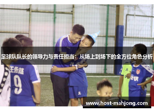 足球队队长的领导力与责任担当:从场上到场下的全方位角色分析 足球队队长的领导力与责任担当:从场上到场下的全方位角色分析