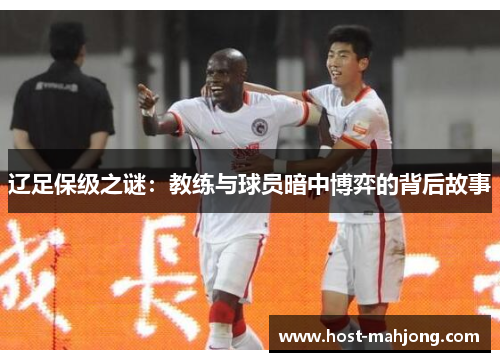 辽足保级之谜:教练与球员暗中博弈的背后故事 辽足保级之谜:教练与球员暗中博弈的背后故事