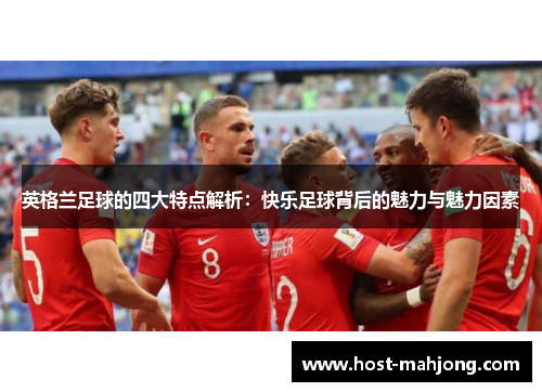 英格兰足球的四大特点解析:快乐足球背后的魅力与魅力因素 英格兰足球的四大特点解析:快乐足球背后的魅力与魅力因素