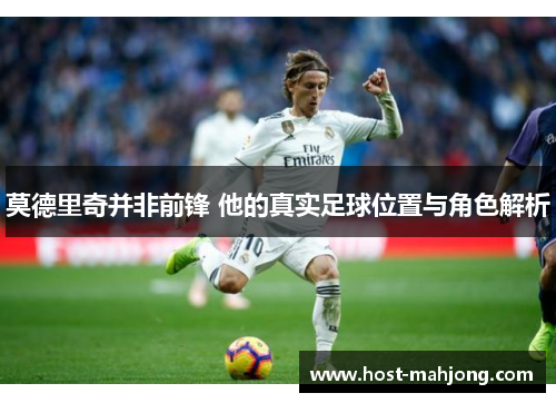 莫德里奇并非前锋 他的真实足球位置与角色解析 莫德里奇并非前锋 他的真实足球位置与角色解析