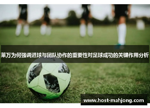 莱万为何强调进球与团队协作的重要性对足球成功的关键作用分析 莱万为何强调进球与团队协作的重要性对足球成功的关键作用分析