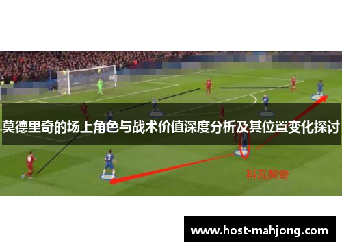 莫德里奇的场上角色与战术价值深度分析及其位置变化探讨 莫德里奇的场上角色与战术价值深度分析及其位置变化探讨