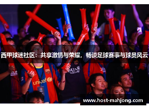 西甲球迷社区：共享激情与荣耀，畅谈足球赛事与球员风云