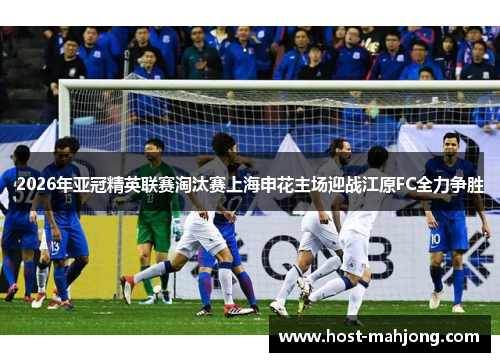 2026年亚冠精英联赛淘汰赛上海申花主场迎战江原FC全力争胜