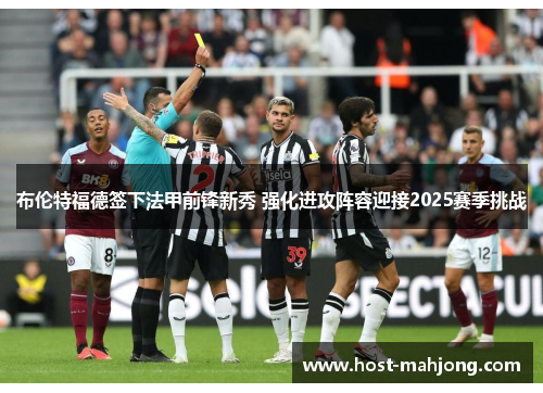 布伦特福德签下法甲前锋新秀 强化进攻阵容迎接2025赛季挑战 布伦特福德签下法甲前锋新秀 强化进攻阵容迎接2025赛季挑战