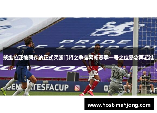 戴维拉亚被阿森纳正式买断门将之争落幕新赛季一号之位悬念再起谁 戴维拉亚被阿森纳正式买断门将之争落幕新赛季一号之位悬念再起谁