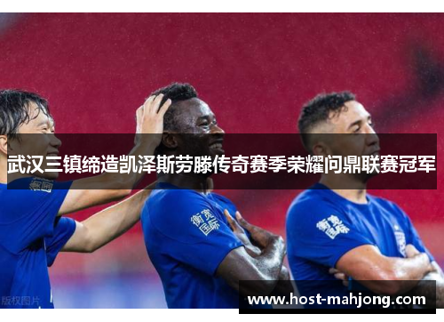 武汉三镇缔造凯泽斯劳滕传奇赛季荣耀问鼎联赛冠军 武汉三镇缔造凯泽斯劳滕传奇赛季荣耀问鼎联赛冠军