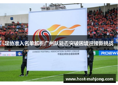 足协准入名单解析广州队能否突破困境迎接新挑战 足协准入名单解析广州队能否突破困境迎接新挑战