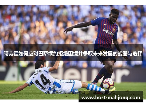 阿劳霍如何应对巴萨续约拒绝困境并争取未来发展的战略与选择