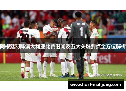 阿根廷对阵澳大利亚比赛时间及五大关键要点全方位解析 阿根廷对阵澳大利亚比赛时间及五大关键要点全方位解析