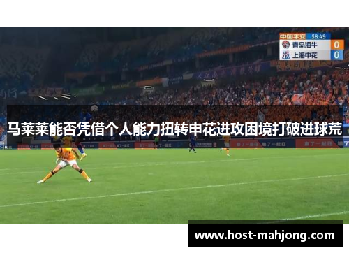 马莱莱能否凭借个人能力扭转申花进攻困境打破进球荒 马莱莱能否凭借个人能力扭转申花进攻困境打破进球荒
